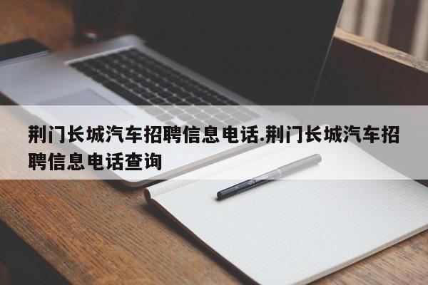 荆门长城汽车招聘信息电话.荆门长城汽车招聘信息电话查询