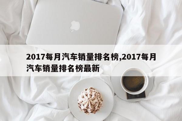 2017每月汽车销量排名榜,2017每月汽车销量排名榜最新