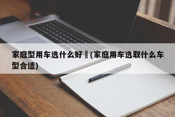 家庭型用车选什么好︰(家庭用车选取什么车型合适)