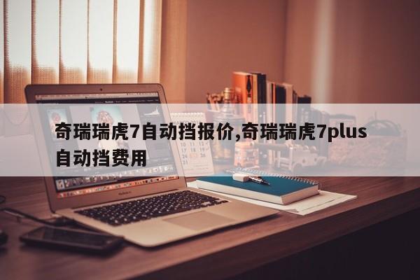 奇瑞瑞虎7自动挡报价,奇瑞瑞虎7plus自动挡费用