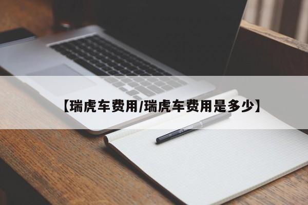 【瑞虎车费用/瑞虎车费用是多少】