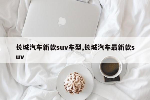 长城汽车新款suv车型,长城汽车最新款suv