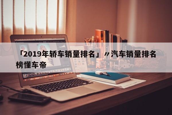 「2019年轿车销量排名」〃汽车销量排名榜懂车帝