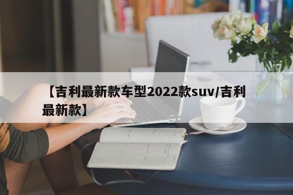 【吉利最新款车型2022款suv/吉利 最新款】