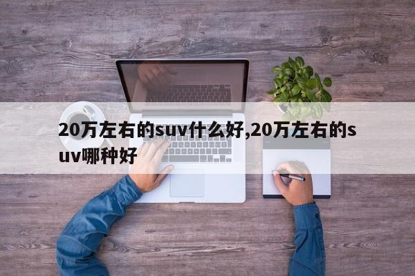 20万左右的suv什么好,20万左右的suv哪种好